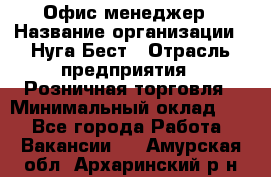 Офис-менеджер › Название организации ­ Нуга Бест › Отрасль предприятия ­ Розничная торговля › Минимальный оклад ­ 1 - Все города Работа » Вакансии   . Амурская обл.,Архаринский р-н